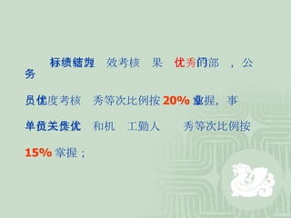 目标管理绩效考核结果为 优秀 的部门，公务 员年度考核优秀等次比例按 20% 掌握，事业 单位工作人员和机关工勤人员优秀等次比例按 15% 掌握； 
