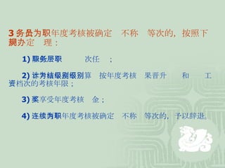 3 、公务员年度考核被确定为不称职等次的，按照下列规定办理： 　　 1) 降低一个职务层次任职； 　　 2) 本考核年度不计算为按年度考核结果晋升级别和级别工资档次的考核年限； 　　 3) 不享受年度考核奖金； 　　 4) 连续两年年度考核被确定为不称职等次的，予以辞退。 