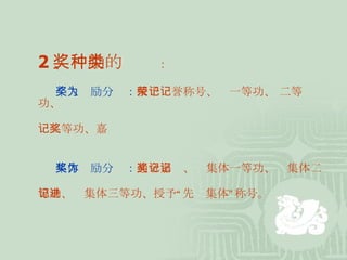 2 、奖励的种类 ： 个人奖励分为： 授予荣誉称号、记一等功、 记二等功、  记三等功、嘉奖 集体奖励分为： 通令嘉奖、记集体一等功、记集体二 等功、记集体三等功、授予“先进集体”称号。 