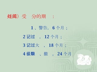 （二）受处分的期间： 1 、警告， 6 个月；  2 、记过， 12 个月；  3 、记大过， 18 个月；  4 、降级、撤职， 24 个月 