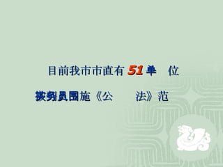 目前我市市直有 51 个单位 被列入实施《公务员法》范围 