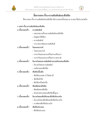 คู่มือสื่ อการสอนวิชาคณิ ตศาสตร์ โดยความร่ วมมือระหว่าง
          สํานักงานคณะกรรมการการศึกษาขั้นพื้นฐาน และ คณะวิทยาศาสตร์ จุฬาลงกรณ์มหาวิทยาลัย


                       สื่ อการสอน เรื่อง ความสั มพันธ์ และฟังก์ ชัน
       สื่ อการสอน เรื่ อง ความสัมพันธ์และฟังก์ชน มีจานวนตอนทั้งหมดรวม 16 ตอน ซึ่งประกอบด้วย
                                                ั ํ

1. บทนํา เรื่อง ความสั มพันธ์ และฟังก์ชัน
2. เนือหาตอนที่ 1 ความสั มพันธ์
          ้
                       - แผนภาพรวมเรื่ องความสัมพันธ์และฟังก์ชนั
                       - ผลคูณคาร์ทีเซียน
                       - ความสัมพันธ์
                       - การวาดกราฟของความสัมพันธ์
3. เนือหาตอนที่ 2 โดเมนและเรนจ์
                ้
                       - โดเมนและเรนจ์
                       - การหาโดเมนและเรนจ์โดยการแก้สมการ
                       - การหาโดเมนและเรนจ์โดยการวาดกราฟ
4. เนือหาตอนที่ 3 อินเวอร์ สของความสั มพันธ์ และบทนิยามของฟังก์ชัน
                  ้
                       - อินเวอร์สของความสัมพันธ์
                       - บทนิยามของฟังก์ชน   ั
5. เนือหาตอนที่ 4 ฟังก์ ชันเบืองต้ น
      ้                                ้
                       - ฟั งก์ชนจากเซต A ไปเซต B
                                  ั
                       - ฟังก์ชนทัวถึง
                                    ั ่
                       - ฟังก์ชนหนึ่งต่อหนึ่ง
                                ั
6. เนือหาตอนที่ 5 พีชคณิตของฟังก์ชัน
        ้
                       - พีชคณิ ตของฟังก์ชนั
                       - ตัวอย่างประเภทของฟังก์ชนพื้นฐาน
                                                 ั
7. เนือหาตอนที่ 6 อินเวอร์ สของฟังก์ชันและฟังก์ชันอินเวอร์ ส
              ้
                       - อินเวอร์สของฟังก์ชนละฟังก์ชนอินเวอร์ส
                                               ั    ั
                       - กราฟของฟังก์ชนอินเวอร์ส
                                         ั
8. เนือหาตอนที่ 7 ฟังก์ชันประกอบ
            ้
                       - ฟังก์ชนประกอบ
                                     ั
 