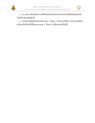 คู่มือสื่ อการสอนวิชาคณิ ตศาสตร์ โดยความร่ วมมือระหว่าง
               สํานักงานคณะกรรมการการศึกษาขั้นพื้นฐาน และ คณะวิทยาศาสตร์ จุฬาลงกรณ์มหาวิทยาลัย

                                   ั ํ
         5. ตรวจสอบว่าฟังก์ชนที่กาหนดให้เป็ นฟังก์ชนหนึ่งต่อหนึ่งหรื อไม่โดยใช้วิธีเชิงพีชคณิ ตหรื อ
                                                    ั
    โดยใช้กราฟของฟังก์ชนได้ ั
                               ั                                  ํ
         6. ยกตัวอย่างฟังก์ชนหนึ่งต่อหนึ่งจากเซต A ไปเซต B ที่กาหนดให้ได้ และนับจํานวนฟังก์ชน        ั
    หนึ่งต่อหนึ่งที่เป็ นไปได้ท้ งหมด จากเซต A ไปเซต B ที่เป็ นเซตจํากัดทั้งคู่ได้
                                 ั



 
                               
 