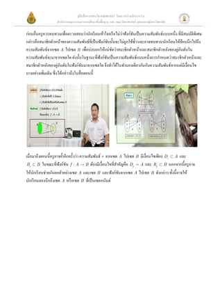 คู่มือสื่ อการสอนวิชาคณิ ตศาสตร์ โดยความร่ วมมือระหว่าง
                   สํานักงานคณะกรรมการการศึกษาขั้นพื้นฐาน และ คณะวิทยาศาสตร์ จุฬาลงกรณ์มหาวิทยาลัย

                                                           ่
ก่อนอื่นครู ควรทบทวนเพื่อตรวจสอบว่านักเรี ยนเข้าใจหรื อไม่วาฟังก์ชนเป็ นความสัมพันธ์แบบหนึ่ง ที่มีสมบัติพิเศษ
                                                                  ั
กล่าวคือสมาชิกตัวหน้าของความสัมพันธ์ที่เป็ นฟังก์ชนนั้นจะไม่ถูกใช้ซ้ า และอาจทบทวนนักเรี ยนให้ยอนนึกไปถึง
                                                    ั                ํ                           ้
ความสัมพันธ์จากเซต A ไปเซต B เพื่อบ่งบอกให้แน่ชดว่าสมาชิกตัวหน้าและสมาชิกตัวหลังของคูอนดับใน
                                                      ั                                      ่ ั
ความสัมพันธ์จะมาจากเซตใด ดังนั้นในฐานะที่ฟังก์ชนเป็ นความสัมพันธ์แบบหนึ่งการกําหนดว่าสมาชิกตัวหน้าและ
                                                  ั
สมาชิกตัวหลังของคู่อนดับในฟังก์ชนมาจากเซตใด จึงทําได้ในทํานองเดียวกันกับความสัมพันธ์หากแต่มีเงื่อนไข
                       ั               ั
บางอย่างเพิ่มเติม ซึ่งได้กล่าวถึงในสื่ อตอนนี้ 
 




                                                                                                           
 
เมื่อมาถึงตอนนี้ครู อาจยํ้าอีกครั้งว่า ความสัมพันธ์ r จากเซต A ไปเซต B มีเงื่อนไขเพียง Dr Ì A และ
Rr Ì B ในขณะที่ฟังก์ชน f : A  B ต้องมีเงื่อนไขที่สาคัญคือ Df = A และ Rf Ì B นอกจากนี้ ครู อาจ
                            ั                               ํ
ให้นกเรี ยนช่วยกันยกตัวอย่างเซต A และเซต B และฟังก์ชนจากเซต A ไปเซต B ดังกล่าว ทั้งนี้อาจให้
      ั                                                       ั
นักเรี ยนลองนึกถึงเซต A หรื อเซต B ที่เป็ นเซตอนันต์
 