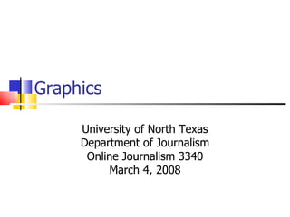 Graphics  University of North Texas Department of Journalism Online Journalism 3340 March 4, 2008 