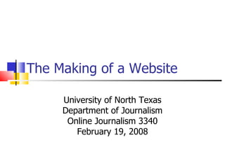 The Making of a Website University of North Texas Department of Journalism Online Journalism 3340 February 19, 2008 