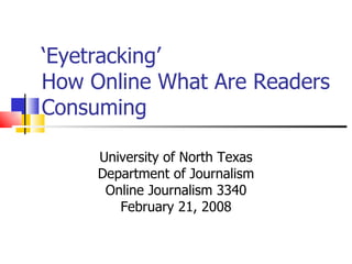 ‘ Eyetracking’  How Online What Are Readers Consuming  University of North Texas Department of Journalism Online Journalism 3340 February 21, 2008 