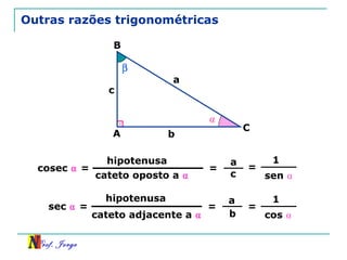 Prof. Jorge
β
Outras razões trigonométricas
A
B
C
a
b
c
⍺
cateto oposto a ⍺
hipotenusa
=cosec ⍺ =
a
c
cateto adjacente a ⍺
hipotenusa
=sec ⍺ =
a
b
=
1
sen ⍺
=
1
cos ⍺
 