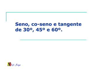 Prof. Jorge
Seno, co-seno e tangente
de 30º, 45º e 60º.
 