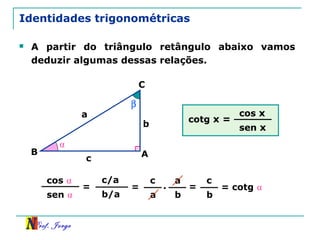 Prof. Jorge
c/a
b/a
Identidades trigonométricas
 A partir do triângulo retângulo abaixo vamos
deduzir algumas dessas relações.
β
A
C
B
a
c
b
⍺
cos ⍺
sen ⍺
= =
c
a
.
a
b
=
c
b
= cotg ⍺
cotg x =
cos x
sen x
 