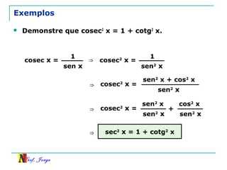 Prof. Jorge
Exemplos
 Demonstre que cosec2
x = 1 + cotg2
x.
cosec x =
1
sen x
⇒ cosec2
x =
1
sen2
x
⇒ cosec2
x =
sen2
x + cos2
x
sen2
x
⇒ cosec2
x =
sen2
x
sen2
x
+
cos2
x
sen2
x
⇒ sec2
x = 1 + cotg2
x
 