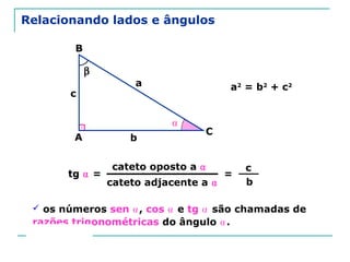 Prof. Jorge
Relacionando lados e ângulos
A
B
C
a
b
c
a2
= b2
+ c2
⍺
cateto oposto a ⍺
=tg ⍺ =
c
bcateto adjacente a ⍺
β
 os números sen ⍺, cos ⍺ e tg ⍺ são chamadas de
razões trigonométricas do ângulo ⍺.
 