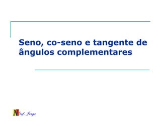 Prof. Jorge
Seno, co-seno e tangente de
ângulos complementares
 