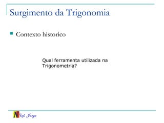 Prof. Jorge
 Contexto historico
Surgimento da Trigonomia
Qual ferramenta utilizada na
Trigonometria?
 
