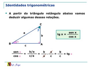 Prof. Jorge
b/a
c/a
Identidades trigonométricas
 A partir do triângulo retângulo abaixo vamos
deduzir algumas dessas relações.
β
A
C
B
a
c
b
⍺
sen ⍺
cos ⍺
= =
b
a
.
a
c
=
b
c
= tg ⍺
tg x =
sen x
cos x
 