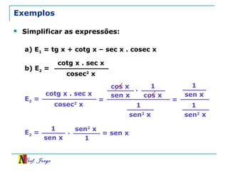 Prof. Jorge
cos x
sen x
1
cos x
1
sen2
x
Exemplos
 Simplificar as expressões:
a) E1 = tg x + cotg x – sec x . cosec x
b) E2 =
cotg x . sec x
cosec2
x
E2 =
cotg x . sec x
cosec2
x
=
.
=
1
sen x
1
sen2
x
E2 =
1
sen x
. sen2
x
1
= sen x
 