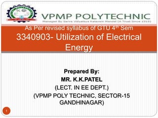 Prepared By:
MR. K.K.PATEL
(LECT. IN EE DEPT.)
(VPMP POLY TECHNIC, SECTOR-15
GANDHINAGAR)
1
As Per revised syllabus of GTU 4th Sem
3340903- Utilization of Electrical
Energy
 