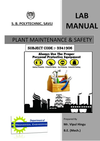 LAB
MANUAL
Prepared By
Mr. Vipul Hingu
B.E. (Mech.)
PLANT MAINTENANCE & SAFETY
SUBJECT CODE :- 3341906
S.B.PO
LYTEC
H
N
IC
 