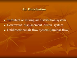 Air Distribution
 Turbulent or mixing air distribution system
 Downward displacement piston system
 Unidirectional air flow system (laminar flow)
 