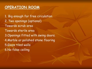 OPERATION ROOM
1. Big enough for free circulation
2. Two openings (optional)
Towards scrub area
Towards sterile area
3.Openings fitted with swing doors.
4.Marble or polished stone flooring
5.Glaze tiled walls
6.No false ceiling
 