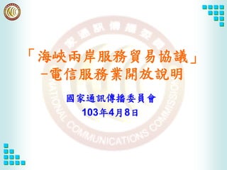 國家通訊傳播委員會
103年4月8日
「海峽兩岸服務貿易協議」
-電信服務業開放說明
 