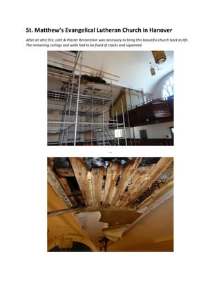 St. Matthew’s Evangelical Lutheran Church in Hanover
After an attic fire, Lath & Plaster Restoration was necessary to bring this beautiful church back to life.
The remaining ceilings and walls had to be fixed of cracks and repainted.
…
 