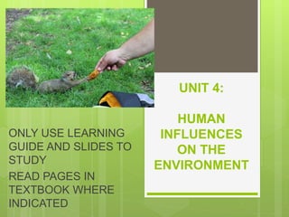 UNIT 4:
HUMAN
INFLUENCES
ON THE
ENVIRONMENT
ONLY USE LEARNING
GUIDE AND SLIDES TO
STUDY
READ PAGES IN
TEXTBOOK WHERE
INDICATED
 