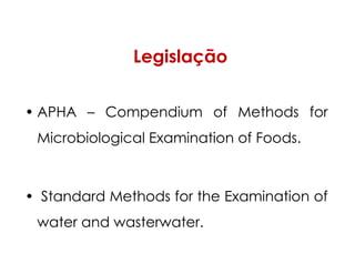 Legislação
• APHA – Compendium of Methods for
Microbiological Examination of Foods.
• Standard Methods for the Examination of
water and wasterwater.
 
