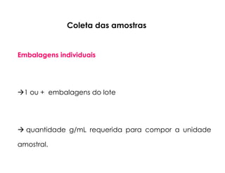 Coleta das amostras
Embalagens individuais
1 ou + embalagens do lote
quantidade g/mL requerida para compor a unidade
amostral.
 
