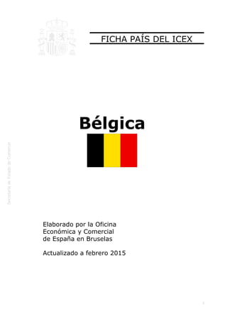  
1
FICHA PAÍS DEL ICEX
Bélgica
Elaborado por la Oficina
Económica y Comercial
de España en Bruselas
Actualizado a febrero 2015
 