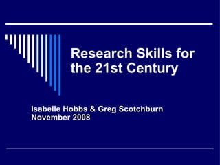 Research Skills for the 21st Century Isabelle Hobbs & Greg Scotchburn November 2008 