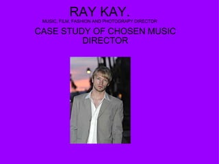 RAY KAY. MUSIC, FILM, FASHION AND PHOTOGRAPY DIRECTOR CASE STUDY OF CHOSEN MUSIC DIRECTOR 