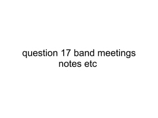 question 17 band meetings notes etc  