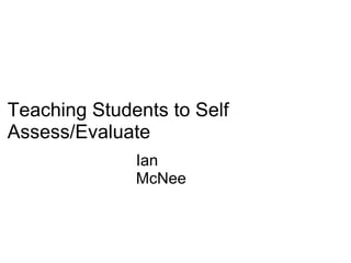 Teaching Students to Self Assess/Evaluate Ian McNee 