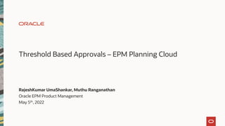 Threshold Based Approvals – EPM Planning Cloud
RajeshKumar UmaShankar, Muthu Ranganathan
Oracle EPM Product Management
May 5th, 2022
 