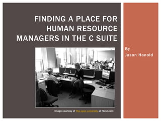 By
Jason Hanold
FINDING A PLACE FOR
HUMAN RESOURCE
MANAGERS IN THE C SUITE
Image courtesy of The open university at Flickr.com
 