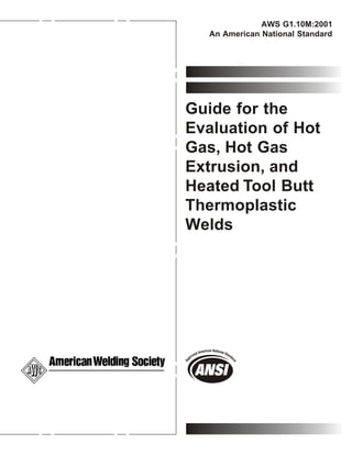 Guide for the
Evaluation of Hot
Gas, Hot Gas
Extrusion, and
Heated Tool Butt
Thermoplastic
Welds
AWS G1.10M:2001
An American National Standard
 