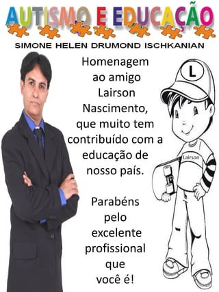 L
Lairson
Homenagem
ao amigo
Lairson
Nascimento,
que muito tem
contribuído com a
educação de
nosso país.
Parabéns
pelo
excelente
profissional
que
você é!
 
