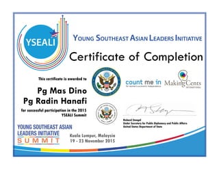 Richard Stengel
Under Secretary for Public Diplomacy and Public Affairs
United States Department of State
This certificate is awarded to
for successful participation in the 2015
YSEALI Summit
Certificate of Completion
Kuala Lumpur, Malaysia
19 - 23 November 2015
Pg Mas Dino
Pg Radin Hanafi
 
