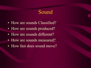 Sound
• How are sounds Classified?
• How are sounds produced?
• How are sounds different?
• How are sounds measured?
• How fast does sound move?
 