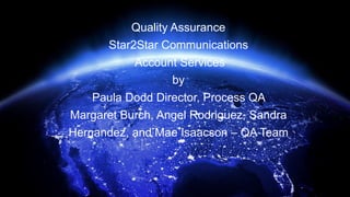 Quality Assurance
Star2Star Communications
Account Services
by
Paula Dodd Director, Process QA
Margaret Burch, Angel Rodriguez, Sandra
Hernandez, and Mae Isaacson – QA Team
 