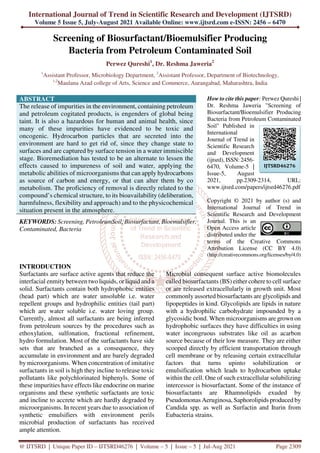 International Journal of Trend in Scientific Research and Development (IJTSRD)
Volume 5 Issue 5, July-August 2021 Available Online: www.ijtsrd.com e-ISSN: 2456 – 6470
@ IJTSRD | Unique Paper ID – IJTSRD46276 | Volume – 5 | Issue – 5 | Jul-Aug 2021 Page 2309
Screening of Biosurfactant/Bioemulsifier Producing
Bacteria from Petroleum Contaminated Soil
Perwez Qureshi1
, Dr. Reshma Jaweria2
1
Assistant Professor, Microbiology Department, 2
Assistant Professor, Department of Biotechnology,
1,2
Maulana Azad college of Arts, Science and Commerce, Aurangabad, Maharashtra, India
ABSTRACT
The release of impurities in the environment, containing petroleum
and petroleum cogitated products, is engenders of global being
taint. It is also a hazardous for human and animal health, since
many of these impurities have evidenced to be toxic and
oncogenic. Hydrocarbon particles that are secreted into the
environment are hard to get rid of, since they change state to
surfaces and are captured by surface tension in a water immiscible
stage. Bioremediation has tested to be an alternate to lessen the
effects caused to impureness of soil and water, applying the
metabolic abilities of microorganisms that can apply hydrocarbons
as source of carbon and energy, or that can alter them by co
metabolism. The proficiency of removal is directly related to the
compound’s chemical structure, to its bioavailability (deliberation,
harmfulness, flexibility and approach) and to the physicochemical
situation present in the atmosphere.
KEYWORDS: Screening, PetroleumSoil, Biosurfactant, Bioemulsifier,
Contaminated, Bacteria
How to cite this paper: Perwez Qureshi |
Dr. Reshma Jaweria "Screening of
Biosurfactant/Bioemulsifier Producing
Bacteria from Petroleum Contaminated
Soil" Published in
International
Journal of Trend in
Scientific Research
and Development
(ijtsrd), ISSN: 2456-
6470, Volume-5 |
Issue-5, August
2021, pp.2309-2314, URL:
www.ijtsrd.com/papers/ijtsrd46276.pdf
Copyright © 2021 by author (s) and
International Journal of Trend in
Scientific Research and Development
Journal. This is an
Open Access article
distributed under the
terms of the Creative Commons
Attribution License (CC BY 4.0)
(http://creativecommons.org/licenses/by/4.0)
INTRODUCTION
Surfactants are surface active agents that reduce the
interfacial enmity between two liquids, or liquid and a
solid. Surfactants contain both hydrophobic entities
(head part) which are water unsoluble i.e. water
repellent groups and hydrophilic entities (tail part)
which are water soluble i.e. water loving group.
Currently, almost all surfactants are being inferred
from petroleum sources by the procedures such as
ethoxylation, sulfonation, fractional refinement,
hydro formulation. Most of the surfactants have side
sets that are branched as a consequence, they
accumulate in environment and are barely degraded
by microorganisms. When concentration of imitative
surfactants in soil is high they incline to release toxic
pollutants like polychlorinated biphenyls. Some of
these impurities have effects like endocrine on marine
organisms and these synthetic surfactants are toxic
and incline to accrete which are hardly degraded by
microorganisms. In recent years due to association of
synthetic emulsifiers with environment perils
microbial production of surfactants has received
ample attention.
Microbial consequent surface active biomolecules
called biosurfactants (BS) either cohere to cell surface
or are released extracellularly in growth unit. Most
commonly assorted biosurfactants are glycolipids and
lipopeptides in kind. Glycolipids are lipids in nature
with a hydrophilic carbohydrate impounded by a
glycosidic bond. When microorganisms are grown on
hydrophobic surfaces they have difficulties in using
water incongruous substrates like oil as acarbon
source because of their low measure. They are either
scooped directly by efficient transportation through
cell membrane or by releasing certain extracellular
factors that turns upinto solubilization or
emulsification which leads to hydrocarbon uptake
within the cell. One of such extracellular solubilizing
intercessor is biosurfactant. Some of the instance of
biosurfactants are Rhamnolipids exuded by
Pseudomonas Aeruginosa, Saphorolipids produced by
Candida spp. as well as Surfactin and Iturin from
Eubacteria strains.
IJTSRD46276
 