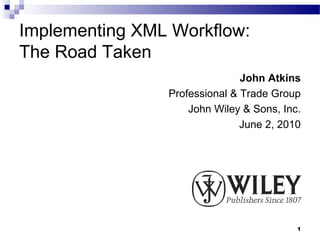 Implementing XML Workflow:
The Road Taken
                               John Atkins
                Professional & Trade Group
                    John Wiley & Sons, Inc.
                               June 2, 2010




                                          1
 