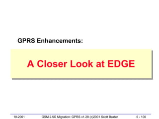 GPRS Enhancements:


          A Closer Look at EDGE
          A Closer Look at EDGE




10-2001     GSM 2.5G Migration: GPRS v1.28 (c)2001 Scott Baxter   5 - 100
 
