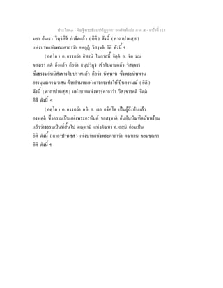 ประโยค๓ - คัณฐีพระธัมมปทัฏฐกถา ยกศัพทแปล ภาค ๕ - หนาที่ 115
มยา อันเรา วิทฺธสิต กําจัดแลว ( อิติ ) ดังนี้ ( คาถาปาทสฺส )
แหงบาทแหงพระคาถาวา คหกูฏ วิสงฺขต อิติ ดังนี้ ฯ
( อตฺโถ ) อ. อรรถวา อิทานิ ในกาลนี้ จิตฺต อ. จิต มม
ของเรา คต ถึงแลว คือวา อนุปวิฏ เขาไปตามแลว วิสงฺขาร
ซึ่งธรรมอันมีสังขารไปปราศแลว คือวา นิพฺพาน ซึ่งพระนิพพาน
อารมฺมณกรณวเสน ดวยอํานาจแหงการกระทําใหเปนอารมณ ( อิติ )
ดังนี้ ( คาถาปาทสฺส ) แหงบาทแหงพระคาถาวา วิสงฺขารคต จิตฺต
อิติ ดังนี้ ฯ
( อตฺโถ ) อ. อรรถวา อห อ. เรา อธิคโต เปนผูถึงทับแลว
อรหตฺต ซึ่งความเปนแหงพระอรหันต ขยสงฺขาต อันอันบัณฑิตนับพรอม
แลววาธรรมเปนที่สิ้นไป ตณฺหาน แหงตัณหา ท. อสฺมิ ยอมเปน
อิติ ดังนี้ ( คาถาปาทสฺส ) แหงบาทแหงพระคาถาวา ตณฺหาน ขยมชฺฌคา
อิติ ดังนี้ ฯ
 