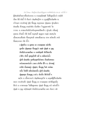 ประโยค๓ - คัณฐีพระธัมมปทัฏฐกถา ยกศัพทแปล ภาค ๕ - หนาที่ 17
ผูเชนดับดวยเราเปนประธาน น อวมฺิตพฺพ ไมพึงดูหมิ่นวา อปฺปก
นอย อิติ ดังนี้ หิ ดวยวา ปณฺฑิตปุริสา อ. บุรุษผูเปนบัณฑิต ท.
กโรนฺตา กระทําอยู ปุฺ ซึ่งบุญ อนุกฺกเมน ปุฺเน ปูรนฺติเอว
ยอมเต็ม ดวยบุญ ตามลําดับ นั่นเทียว วิวฏมุขภาชน วิย
ราวกะ อ. ภาชนะอันมีปากอันบุคคลเปดแลว ( ปูรนฺต ) เต็มอยู
อุทเกน ดวยน้ํา อิติ ดังนี้ อนุสนฺธึ ฆเฏตฺวา ธมฺม เทเสนฺโต
เมื่อจะทรงสืบตอ ซึ่งอนุสนธิ แสดงซึ่งธรรม อาห ตรัสแลว คาถ
ซึ่งพระคาถา อิม นี้วา
( ปุคฺคโล ) อ. บุคคล มา อวมฺเถ อยาพึง
ดูหมิ่น ปุฺสฺส ซึ่งบุญวา มตฺต ปุฺ อ. บุญ
อันมีประมาณนอย น อาคมิสฺสติ จักไมมาถึง
( อิติ ) ดังนี้ อุทกุมฺโภป แม อ. หมอแหงน้ํา
ปูรติ ยอมเต็ม อุทพินฺพุทนิปาเตน ดวยอันตกลง
แหงหยาดแหงน้ํา ( ยถา ) ฉันใด ธีโร อ. ปราชญ
อาจิน สั่งสมอยู ( ปุฺ ) ซึ่งบุญ โถก หนอย-
หนึ่ง โถกป แมหนอยหนึ่ง ปูรติ ยอมเต็ม
ปุฺสฺส ดวยบุญ ( เอว ) ฉันนั้น อิติ ดังนี้ ฯ
อตฺโถ อ. เนื้อความวา ปณฺฑิตมนุสฺโส อ. มนุษยผูเปนบัณฑิต
กตฺวา กระทําแลว ปุฺ ซึ่งบุญ มา อวมฺเถ อยาพึงดูหมิ่น
คือวา น อวชาเนยฺย ไมพึงดูแคลน ปุฺ ซึ่งบุญ เอว อยางนี้วา
ปุฺ อ. บุญ อปฺปมตฺตก อันมีประมาณนอย มยา อันเรา กต
 