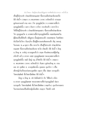 ประโยค๓ - คัณฐีพระธัมมปทัฏฐกถา ยกศัพทแปล ภาค ๕ - หนาที่ 20
เปนผูไมกระทํา ปาณาติปาตกมฺมสฺส ซึ่งกรรมคือปาณาติบาตหรือ
อิติ ดังนี้ ฯ ( สตฺถา ) อ. พระศาสดา ( อาห ) ตรัสแลววา อานนฺท
ดูกอนอานนท อาม เออ ( โส กุกฺกุฏมิตฺโต ) อ. นายพรานชื่อวา
กุกกุฏมิตตนั้น ( มยา ) อันเรา ( กโต ) กระทําแลว ( อการโก )
ใหเปนผูไมกระทํา ( ปาณาติปาตกมฺมสฺส ) ซึ่งกรรมคือปาณาติบาต
โส กุกฺกุฏมตฺโต อ. นายพรานชื่อวากุกกุฏมิตตนั้น อตฺตปฺจทสโม
ผูมีตนเปนที่สิบหา ปติฏาย ตั้งอยูเฉพาะแลว อจลสทฺธาย ในศรัทธา
อันไมหวั่นไหว นิกฺกงฺโข เปนผูมีความสงสัยออกแลว ตีสุ รตเนสุ
ในรนตะ ท. ๓ หุตฺวา เปน อการโก เปนผูไมกระทํา ปาณาติปาต-
กมฺมสฺส ซึ่งกรรมคือปาณาติบาต ชาโต เกิดแลว อิติ ดังนี้ ฯ ภิกฺขุ
อ. ภิกษุ ท. อาหสุ กราบทูลแลววา ภนฺเต ขาแตพระองคผูเจริญ
ภริยาป แม อ. ภรรยา อสฺส กุกฺกุฏมิตฺตสฺส ของนายพรานชื่อวา
กุกกุฏมิตตนั้น อตฺถิ มีอยู นนุ มิใชหรือ อิติ ดังนี้ ฯ ( สตฺถา )
อ. พระศาสดา ( อาห ) ตรัสแลววา ภิกฺขเว ดูกอนภิกษุ ท. อาม
เออ สา กุลธีตา อ. นางกุลธิดานั้น กุลเคเห กุมาริกา ว เปน
เด็กหญิงในเรือนแหงตระกูลเทียว หุตฺวา เปน ปตฺตา บรรลุแลว
โสตาปตฺติผล ซึ่งโสดาปตติผล อิติ ดังนี้ ฯ
ภิกฺขู อ. ภิกษุ ท. กถ ยังถอยคําวา กิร ไดยินวา ภริยา
อ. ภรรยา กุกฺกุฏมิตฺตสฺส ของนายพรานชื่อวากุกกุฏมิตต ปตฺวา
บรรลุแลว โสตาปตฺติผล ซึ่งโสดาปตติผล ( อตฺตโน ) กุมาริกกาเลเอว
ในกาลแหงตนเปนเด็กหญิงนั่นเทียว คนฺตฺวา ไปแลว เคห
 