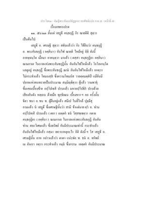 ประโยค๓ - คัณฐีพระธัมมปทัฏฐกถา ยกศัพทแปล ภาค ๕ - หนาที่ 48
เรื่องอชครเปรต
๑๑. ๕๖/๑๓ ตั้งแต เสฏี คนฺธกุฏี กิร ฌายตีติ สุตฺวา
เปนตนไป.
เสฏี อ. เศรษฐี สุตฺวา สดับแลววา กิร ไดยินวา คนฺธกุฏี
อ. พระคันธกุฏี ( อคฺคินา ) อันไฟ ฌายติ ไหมอยู อิติ ดังนี้
อาคจฺฉนฺโต เมื่อมา อาคนฺตฺวา มาแลว ( ตสฺสา คนฺธกุฏิยา อคฺคินา )
ฌามกาเล ในกาลแหงพระคันธกุฎีนั้น อันอันไฟไหมแลว โอโลเกนฺโต
แลดูอยู คนฺธกุฏึ ซึ่งพระคันธกุฎี ฌาม อันอันไฟไหมแลว อกตฺวา
ไมกระทําแลว โทมนสฺส ซึ่งความโทมนัส วาลคฺคมตฺตป แมอันมี
ปลายแหงขนทรายเปนประมาณ สมฺมิฺชิตฺวา คูแลว วามพาหุ
ซึ่งแขนเบื้องซาย อปฺโปเสิ ปรบแลว มหาอปฺโปิก ปรบดวย
เสียงอันดัง หตฺเถน ดวยมือ ทุกฺขิเณน เบื้องขวา ฯ อถ ครั้งนั้น
ิตา ชนา อ. ชน ท. ผูยืนอยูแลว สมีเป ในที่ใกล ปุจฺฉึสุ
ถามแลว น เสฏึ ซึ่งเศรษฐีนั้นวา สามิ ขาแตนาย ตฺว อ. ทาน
อปฺโปเสิ ปรบแลว ( ตยา ) เอตฺตก ธน วิสฺสชฺเชตฺวา กตาย
คนฺธกุฏิยา ( อคฺคินา ) ฌามกาเล ในกาลแหงพระคันธกุฎี อันอัน
ทาน สละวิเศษแลว ซึ่งทรัพย อันมีประมาณเทานี้ กระทําแลว
อันอันไฟไหมแลว กสฺมา เพราะเหตุอะไร อิติ ดังนี้ ฯ โส เสฏี อ.
เศรษฐีนั้น อาห กลาวแลววา ตาตา แนะพอ ท. ธน อ. ทรัพย
เม อันเรา กตฺวา กระทําแลว กมฺม ซึ่งกรรม เอตฺตก อันมีประมาณ
 