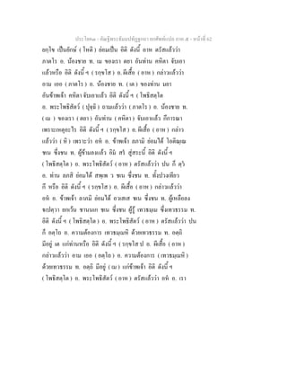 ประโยค๓ - คัณฐีพระธัมมปทัฏฐกถา ยกศัพทแปล ภาค ๕ - หนาที่ 62
ยกฺโข เปนยักษ ( โหติ ) ยอมเปน อิติ ดังนี้ อาห ตรัสแลววา
ภาตโร อ. นองชาย ท. เม ของเรา ตยา อันทาน คหิตา จับเอา
แลวหรือ อิติ ดังนี้ ฯ ( รกฺขโส ) อ. ผีเสื้อ ( อาห ) กลาวแลววา
อาม เออ ( ภาตโร ) อ. นองชาย ท. ( เต ) ของทาน มยา
อันขาพเจา คหิตา จับเอาแลว อิติ ดังนี้ ฯ ( โพธิสตฺโต
อ. พระโพธิสัตว ( ปุจฺฉิ ) ถามแลววา ( ภาตโร ) อ. นองชาย ท.
( เม ) ของเรา ( ตยา ) อันทาน ( คหิตา ) จับเอาแลว กึการณา
เพราะเหตุอะไร อิติ ดังนี้ ฯ ( รกฺขโส ) อ. ผีเสื้อ ( อาห ) กลาว
แลววา ( หิ ) เพราะวา อห อ. ขาพเจา ลภามิ ยอมได โอติณฺเณ
ชเน ซึ่งชน ท. ผูขามลงแลว อิม สร สูสระนี้ อิติ ดังนี้ ฯ
( โพธิสตฺโต ) อ. พระโพธิสัตว ( อาห ) ตรัสแลววา ปน ก็ ตฺว
อ. ทาน ลภสิ ยอมได สพฺเพ ว ชเน ซึ่งชน ท. ทั้งปวงเทียว
กึ หรือ อิติ ดังนี้ ฯ ( รกฺขโส ) อ. ผีเสื้อ ( อาห ) กลาวแลววา
อห อ. ขาพเจา ลาภมิ ยอมได อวเสเส ชเน ซึ่งชน ท. ผูเหลือลง
เปตฺวา ยกเวน ชานนเก ชเน ซึ่งชน ผูรู เทวธมฺเม ซึ่งเทวธรรม ท.
อิติ ดังนี้ ฯ ( โพธิสตฺโต ) อ. พระโพธิสัตว ( อาห ) ตรัสแลววา ปน
ก็ อตฺโถ อ. ความตองการ เทวธมฺเมหิ ดวยเทวธรรม ท. อตฺถิ
มีอยู เต แกทานหรือ อิติ ดังนี้ ฯ ( รกฺขโส ป อ. ผีเสื้อ ( อาห )
กลาวแลววา อาม เออ ( อตฺโถ ) อ. ความตองการ ( เทวธมฺเมหิ )
ดวยเทวธรรม ท. อตฺถิ มีอยู ( เม ) แกขาพเจา อิติ ดังนี้ ฯ
( โพธิสตฺโต ) อ. พระโพธิสัตว ( อาห ) ตรัสแลววา อห อ. เรา
 