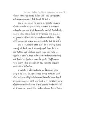 ประโยค๓ - คัณฐีพระธัมมปทัฏฐกถา ยกศัพทแปล ภาค ๕ - หนาที่ 77
นั่นเทียว วิชฺชติ จะมี โลกสฺมึ ในโลก ( อิติ ) ดังนี้ ( ปททฺวยสฺส )
แหงหมวดสองแหงบทวา โกจิ โลกสฺมึ อิติ ดังนี้ ฯ
( อตฺโถ ) อ. อรรถวา โย ปุคฺคโล อ. บุคคลใด อปฺปมตฺโต
ผูไมประมาทแลว กโรนฺโต กระทําอยู สมณธมฺม ซึ่งสมณธรรม
อปหรนฺโต บรรเทาอยู นิทฺท ซึ่งความหลับ อุปฺปนฺน อันเกิดขึ้นแลว
อตฺตโน แกตน พุชฺฌติ ตื่นอยู อิติ เพราะเหตุนั้น ( โส ปุคฺคโล )
อ. บุคคลนั้น อปโพเธติ ชื่อวาบรรเทาซึ่งความหลับตื่นอยู ( อิติ )
ดังนี้ ( ปททฺวยสฺส ) แหงหมวดสองแหงบทวา โย นิทฺท อิติ ดังนี้ ฯ
( อตฺโถ ) อ. อรรถวา อสฺโส อ. มา ภทฺโร ตัวเจริญ อปหรติ
หลบอยู กส ซึ่งแส ปตมาน อันตกอยู อตฺตนิ ในตน คือวา น
เทติ ไมใหอยู ปติตุ เพื่ออันตก อตฺตนิ ในตน ยถา ฉันใด โย
ปุคฺคโล อ. บุคคลใด นิทฺท อปโพเธติ บรรเทาซึ่งความหลับตื่นอยู
เอว ฉันนั้น โส ปุคฺคโล อ. บุคคลนั้น ทุลฺลโภ เปนผูอันบุคคล
หาไดโดยยาก ( โหติ ) ยอมเปน อิติ ดังนี้ ( ปทสฺส ) แหงบทวา
กสามิว อิติ ดังนี้เปนตน ฯ
สงฺเขปตฺโถ อ. เนื้อความโดยยอ อย นี้วา ภิกฺขเว ดูกอน
ภิกษุ ท. อสฺโส อ. มา ภทฺโร ตัวเจริญ อาคมฺม อาศัยแลว ปมาท
ซึ่งความประมาท นิวิฏโ ตัวอันนายสารถีหวดแลว กสาย ดวยแส
( จินฺตตฺวา ) คิดแลววา อหป นาม ชื่อแม อ. เรา ( สารถินา ) ปหโต
เปนผูอันนายสารถีตีแลว กสาย ดวยแส ( อมฺหิ ) ยอมเปน อิติ ดังนี้
กโรติ ยอมกระทํา อาตปฺป ซึ่งความเพียร อปรภาเค ในกาลเปนสวน
 